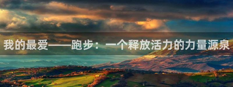 米兰体育官网下载平台注册要钱吗是真的吗:我的最爱——跑步:一
