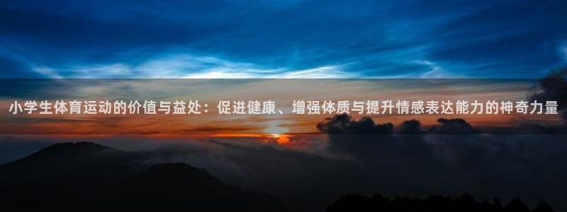 米兰体育官网下载:小学生体育运动的价值与益处:促进健康、增强
