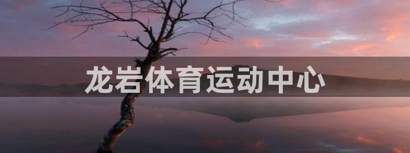 米兰体育官方正版app集团官网首页:龙岩体育运动中心